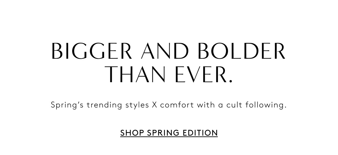 Bigger and Bolder Than Ever. Shop Spring Edition