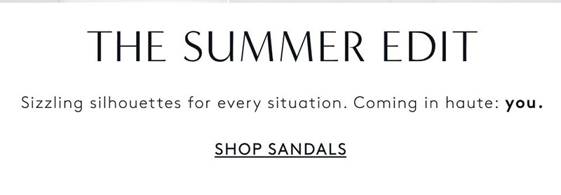 THE SUMMER EDIT - Sizzling silhouette for every situation. Coming in haute: you. Shop Sandals